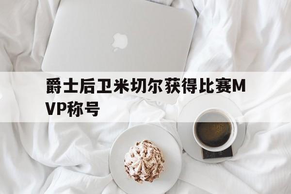 万博体育-爵士后卫米切尔获得比赛mvp称号了吗